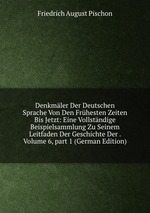 Denkmler Der Deutschen Sprache Von Den Frhesten Zeiten Bis Jetzt: Eine Vollstndige Beispielsammlung Zu Seinem Leitfaden Der Geschichte Der . Volume 6, part 1 (German Edition)