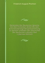 Denkmler Der Deutschen Sprache, Von Den Frhesten Zeiten Bis Jetz: Eine Vollstndige Beispielsammlung Zu Seinem Leitfaden Der Geschichte Der Deutschen Literatur, Part 1 (German Edition)