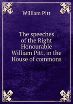 The speeches of the Right Honourable William Pitt, in the House of commons