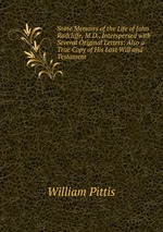 Some Memoirs of the Life of John Radcliffe, M.D., Interspersed with Several Original Letters: Also a True Copy of His Last Will and Testament