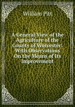 A General View of the Agriculture of the County of Worcester: With Observations On the Means of Its Improvement