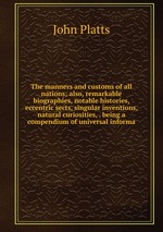 The manners and customs of all nations; also, remarkable biographies, notable histories, eccentric sects, singular inventions, natural curiosities, . being a compendium of universal informa