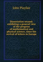 Dissertation second: exhibiting a general view of the progress of mathematical and physical science, since the revival of letters in Europe