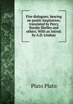Five dialogues; bearing on poetic inspiration; translated by Percy Bysshe Shelley and others. With an introd. by A.D. Lindsay