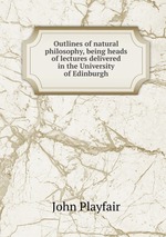 Outlines of natural philosophy, being heads of lectures delivered in the University of Edinburgh