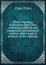 Plato`s Apology of Socrates and Crito, with notes critical and exegetical, introductory notices, and a logical analysis of the Apology