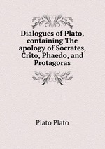 Dialogues of Plato, containing The apology of Socrates, Crito, Phaedo, and Protagoras