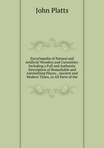 Encyclopedia of Natural and Artificial Wonders and Curiosities: Including a Full and Authentic Description of Remarkable and Astonishing Places, . Ancient and Modern Times, in All Parts of the