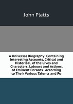 A Universal Biography: Containing Interesting Accounts, Critical and Historical, of the Lives and Characters, Labours and Actions, of Eminent Persons . According to Their Various Talents and Pu
