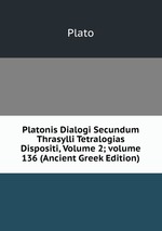Platonis Dialogi Secundum Thrasylli Tetralogias Dispositi, Volume 2; volume 136 (Ancient Greek Edition)