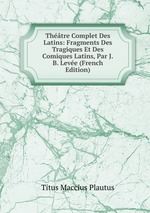 Thtre Complet Des Latins: Fragments Des Tragiques Et Des Comiques Latins, Par J.B. Leve (French Edition)