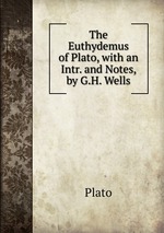 The Euthydemus of Plato, with an Intr. and Notes, by G.H. Wells