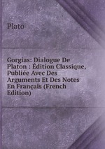Gorgias: Dialogue De Platon : dition Classique, Publie Avec Des Arguments Et Des Notes En Franais (French Edition)