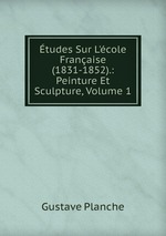 tudes Sur L`cole Franaise (1831-1852).: Peinture Et Sculpture, Volume 1