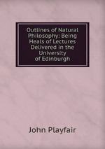 Outlines of Natural Philosophy: Being Heals of Lectures Delivered in the University of Edinburgh