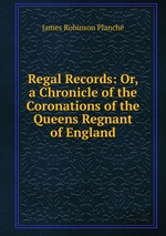 Regal Records: Or, a Chronicle of the Coronations of the Queens Regnant of England