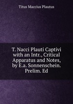 T. Nacci Plauti Captivi with an Intr., Critical Apparatus and Notes, by E.a. Sonnenschein. Prelim. Ed