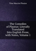 The Comedies of Plautus: Literally Translated Into English Prose, with Notes, Volume 1