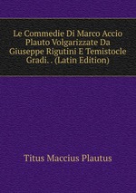 Le Commedie Di Marco Accio Plauto Volgarizzate Da Giuseppe Rigutini E Temistocle Gradi. . (Latin Edition)