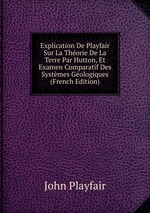 Explication De Playfair Sur La Thorie De La Terre Par Hutton, Et Examen Comparatif Des Systmes Gologiques (French Edition)
