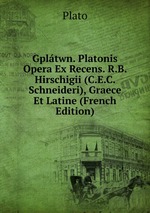 Gpltwn. Platonis Opera Ex Recens. R.B. Hirschigii (C.E.C. Schneideri), Graece Et Latine (French Edition)