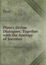 Plato`s Divine Dialogues: Together with the Apology of Socrates