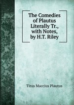 The Comedies of Plautus Literally Tr., with Notes, by H.T. Riley