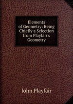 Elements of Geometry: Being Chiefly a Selection from Playfair`s Geometry