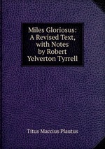 Miles Gloriosus: A Revised Text, with Notes by Robert Yelverton Tyrrell