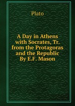 A Day in Athens with Socrates, Tr. from the Protagoras and the Republic By E.F. Mason