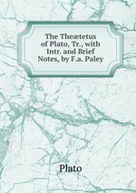 The Thetetus of Plato, Tr., with Intr. and Brief Notes, by F.a. Paley