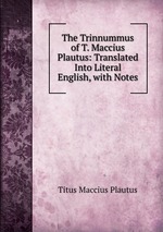 The Trinnummus of T. Maccius Plautus: Translated Into Literal English, with Notes