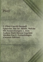 C. Plinii Caecilii Secundi Epistolae, Das Ist . Briefe, Welche Mit Anmerckungen &c. Zum Andern Mahl Heraus Gegeben Werden Von C. Gottschlingen (German Edition)