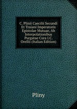 C. Plinii Caecilii Secundi Et Traiani Imperatoris Epistolae Mutuae, Ab Interpolationibus Purgatae Cura I.C. Orellii (Italian Edition)