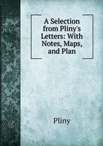 A Selection from Pliny`s Letters: With Notes, Maps, and Plan