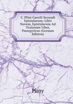 C. Plini Caecili Secundi Epistularum: Libri Novem, Epistularum Ad Traianum Liber, Panegyricus (German Edition)