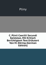C. Plinii Caecilii Secundi Epistolae, Mit Kritisch Berichtigtem Text Erlutert Von M. Dring (German Edition)