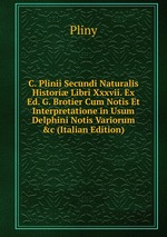 C. Plinii Secundi Naturalis Histori Libri Xxxvii. Ex Ed. G. Brotier Cum Notis Et Interpretatione in Usum Delphini Notis Variorum &c (Italian Edition)