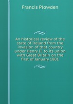 An historical review of the state of Ireland from the invasion of that country under Henry II. to its union with Great Britain on the first of January 1801