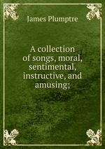 A collection of songs, moral, sentimental, instructive, and amusing;