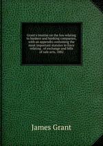 Grant`s treatise on the law relating to bankers and banking companies, with an appendix containing the most important statutes in force relating . of exchange and bills of sale acts, 1882