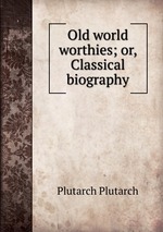Old world worthies; or, Classical biography