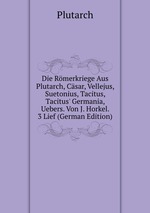 Die Rmerkriege Aus Plutarch, Csar, Vellejus, Suetonius, Tacitus, Tacitus` Germania, Uebers. Von J. Horkel. 3 Lief (German Edition)