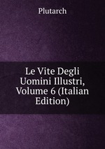 Le Vite Degli Uomini Illustri, Volume 6 (Italian Edition)