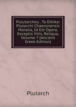 Ploutarchou . Ta Ethika: Plutarchi Chaeronensis Moralia, Id Est Opera, Exceptis Vitis, Reliqua, Volume 7 (Ancient Greek Edition)