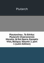 Ploutarchou . Ta Ethika: Plutarchi Chaeronensis Moralia, Id Est Opera, Exceptis Vitis, Reliqua, Volume 2, part 1 (Latin Edition)