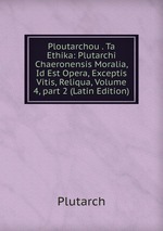 Ploutarchou . Ta Ethika: Plutarchi Chaeronensis Moralia, Id Est Opera, Exceptis Vitis, Reliqua, Volume 4, part 2 (Latin Edition)