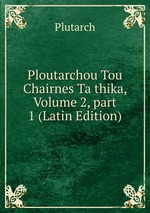 Ploutarchou Tou Chairnes Ta thika, Volume 2, part 1 (Latin Edition)