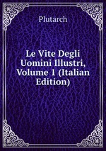 Le Vite Degli Uomini Illustri, Volume 1 (Italian Edition)