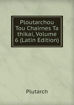 Ploutarchou Tou Chairnes Ta thikai, Volume 6 (Latin Edition)